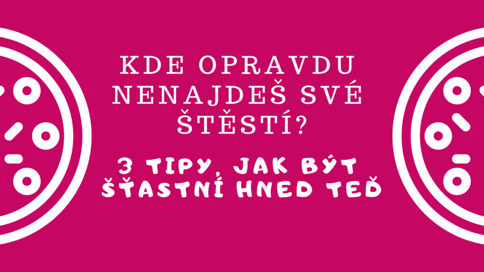 Kde opravdu nenajdeš své štěstí? 3 tipy, jak být šťastní hned teď